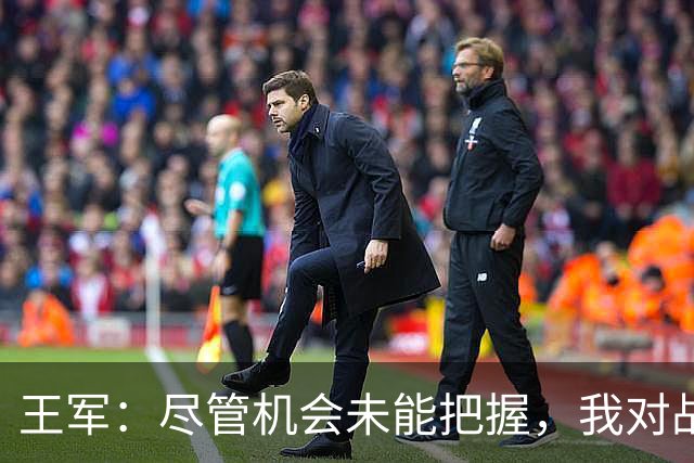 王军：尽管机会未能把握，我对战平尼日利亚的结果感到满意